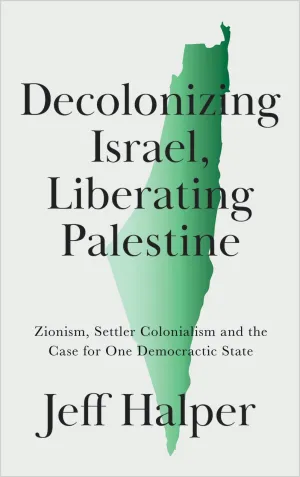 Decolonizing Israel, Liberating Palestine: Zionism, Settler Colonialism, and the Case for One Democratic State